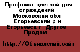 Профлист цветной для ограждений - Московская обл., Егорьевский р-н, Егорьевск г. Другое » Продам   